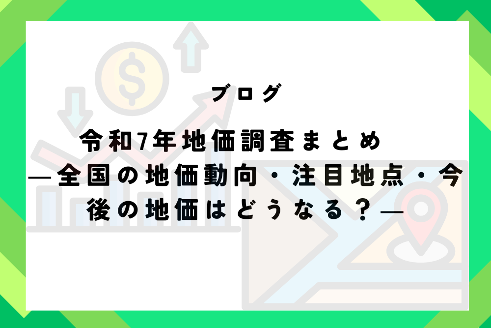 令和7年地価調査まとめ　―全国の地価動向・注目地点・今後の地価はどうなる？―